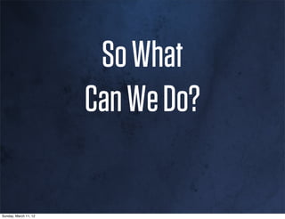 So What
                       Can We Do?

Sunday, March 11, 12
 