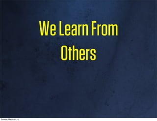 We Learn From
                          Others

Sunday, March 11, 12
 