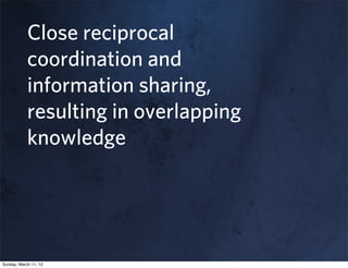 Close reciprocal
            coordination and
            information sharing,
            resulting in overlapping
            knowledge




Sunday, March 11, 12
 