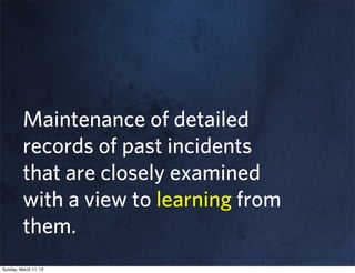 Maintenance of detailed
         records of past incidents
         that are closely examined
         with a view to learning from
         them.
Sunday, March 11, 12
 