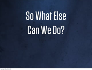So What Else
                       Can We Do?

Sunday, March 11, 12
 
