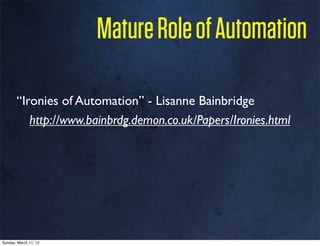 Mature Role of Automation

       “Ironies of Automation” - Lisanne Bainbridge
          http://www.bainbrdg.demon.co.uk/Papers/Ironies.html




Sunday, March 11, 12
 