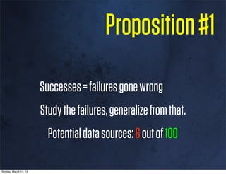 Proposition #1
                       Successes = failures gone wrong
                       Study the failures, generalize from that.
                         Potential data sources: 6 out of 100

Sunday, March 11, 12
 
