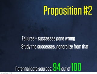 Proposition #2

                          Failures = successes gone wrong
                          Study the successes, generalize from that



Sunday, March 11, 12
                       Potential data sources:   94 out of 100
 