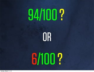 94/100 ?
                          OR

Sunday, March 11, 12
                       6/100 ?
 
