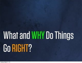 What and WHY Do Things
     Go RIGHT?
Sunday, March 11, 12
 