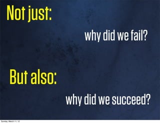 Not just:
                           why did we fail?

        But also:
                       why did we succeed?
Sunday, March 11, 12
 