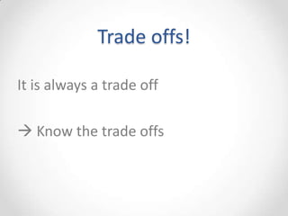 Trade offs!

It is always a trade off

 Know the trade offs
 