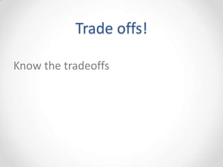 Trade offs!

Know the tradeoffs
 