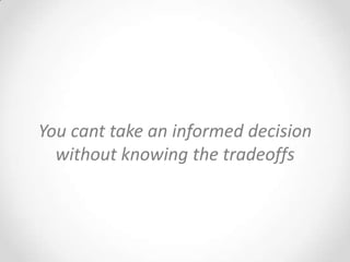You cant take an informed decision
  without knowing the tradeoffs
 
