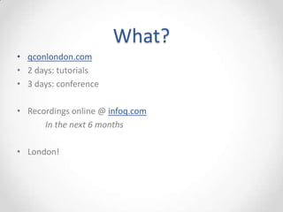 What?
• qconlondon.com
• 2 days: tutorials
• 3 days: conference

• Recordings online @ infoq.com
      In the next 6 months

• London!
 