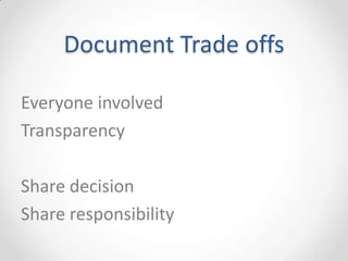 Document Trade offs

Everyone involved
Transparency

Share decision
Share responsibility
 
