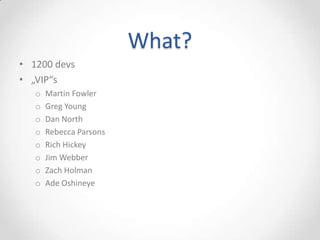 What?
• 1200 devs
• „VIP“s
   o   Martin Fowler
   o   Greg Young
   o   Dan North
   o   Rebecca Parsons
   o   Rich Hickey
   o   Jim Webber
   o   Zach Holman
   o   Ade Oshineye
 