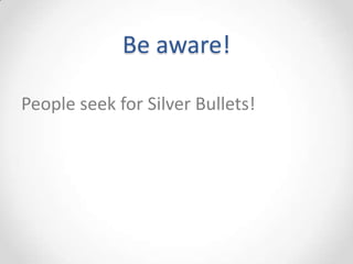 Be aware!

People seek for Silver Bullets!
 
