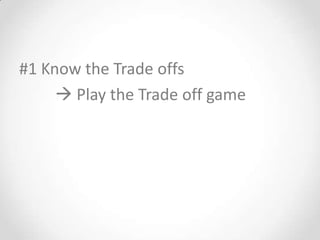 #1 Know the Trade offs
      Play the Trade off game
 