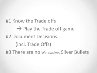 #1 Know the Trade offs
      Play the Trade off game
#2 Document Decisions
    (incl. Trade Offs)
#3 There are no Werewolves Silver Bullets
 