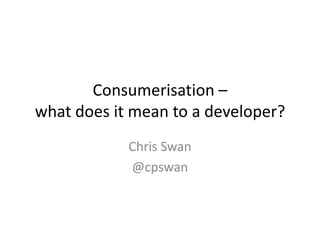 Consumerisation –
what does it mean to a developer?
            Chris Swan
            @cpswan
 