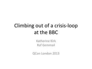 Climbing out of a crisis-loop
at the BBC
Katherine Kirk
Raf Gemmail
QCon London 2013
 