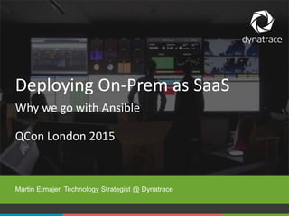 1 #Dynatrace
QCon London 2015
Martin Etmajer, Technology Strategist @ Dynatrace
Deploying On-Prem as SaaS
Why we go with Ansible
 