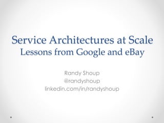 Service Architectures at Scale
Lessons from Google and eBay
Randy Shoup
@randyshoup
linkedin.com/in/randyshoup
 