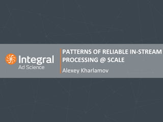 PATTERNS	OF	RELIABLE	IN-STREAM	
	PROCESSING	@	SCALE	
Alexey	Kharlamov	
 