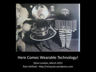 Here Comes Wearable Technology!
           QCon London, March 2013
  Rain Ashford - http://rainycatz.wordpress.com
 