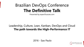 2016 - Sao Paulo
Brazilian DevOps Conference
The Definitive Talk
Presented by especificacoes.com
Leadership, Culture, Lean, Kanban, DevOps and Cloud
The path towards the High-Performance IT
 
