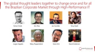The global thought leaders together to change once and for all
the Brazilian Corporate Market through High-Performance IT
David Anderson
Tony HsiehSimon Sinek
Jurgen Appelo
Eric Ries
Mary Poppendieck Gene Kim
Jez Humble
 