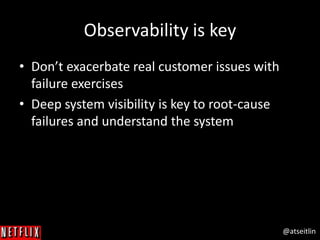 @atseitlin
Observability is key
• Don’t exacerbate real customer issues with
failure exercises
• Deep system visibility is key to root-cause
failures and understand the system
 