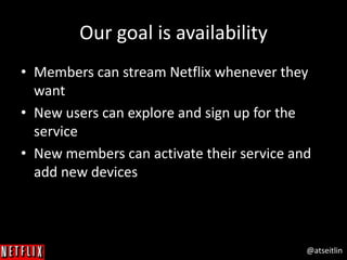 @atseitlin
Our goal is availability
• Members can stream Netflix whenever they
want
• New users can explore and sign up for the
service
• New members can activate their service and
add new devices
 