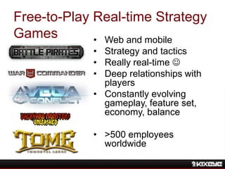Free-to-Play Real-time Strategy
Games • Web and mobile
• Strategy and tactics
• Really real-time 
• Deep relationships with
players
• Constantly evolving
gameplay, feature set,
economy, balance
• >500 employees
worldwide
 