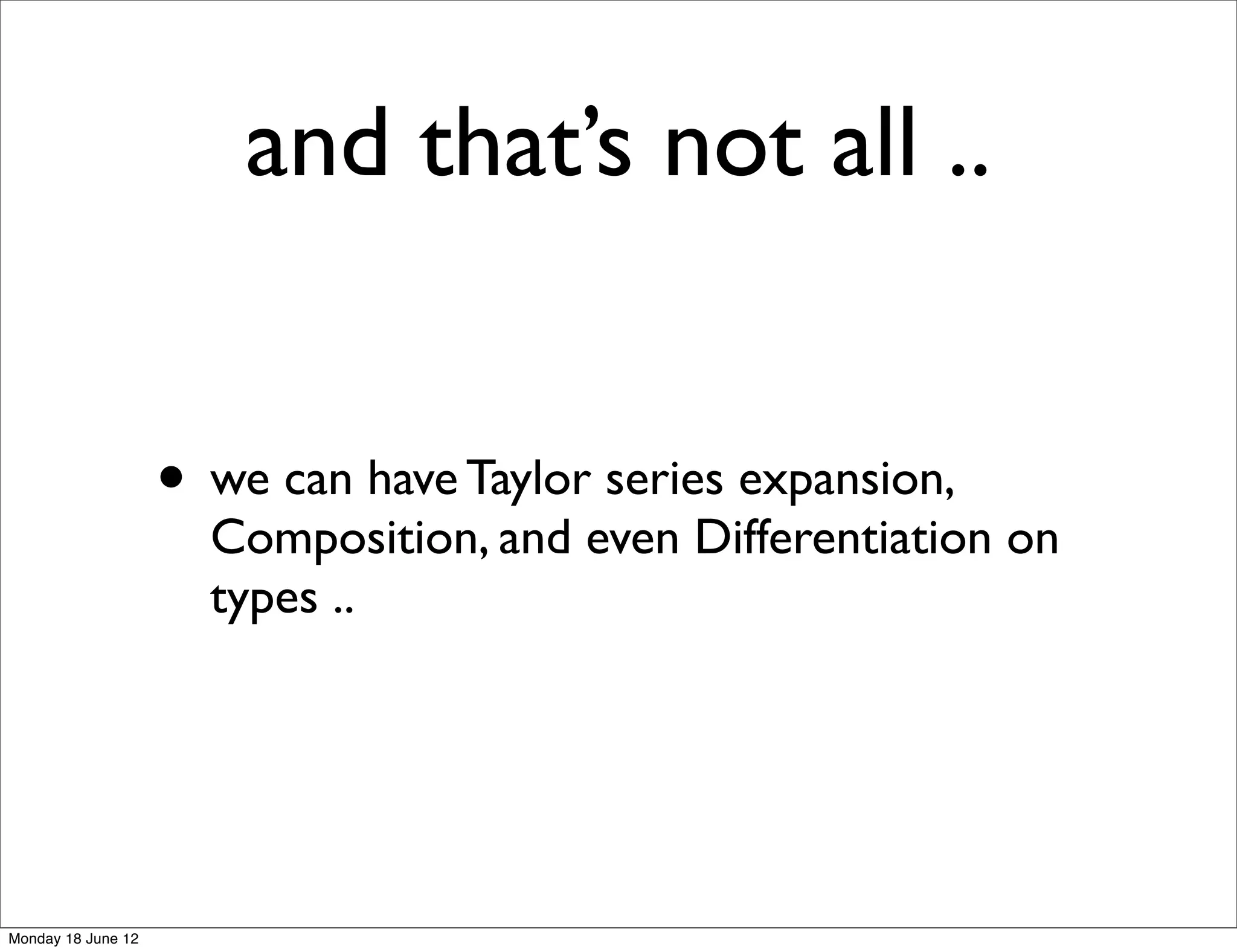 and that’s not all ..


                    • we can have Taylor series expansion,
                      Composition, and even Differentiation on
                      types ..




Monday 18 June 12
 