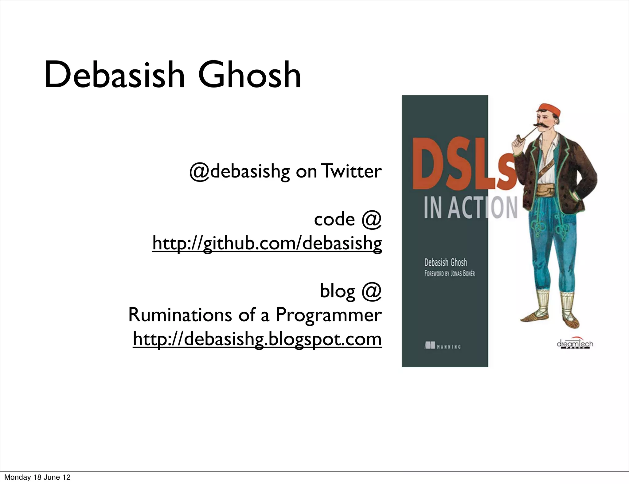 Debasish Ghosh

                          @debasishg on Twitter

                                         code @
                      http://github.com/debasishg

                                           blog @
                    Ruminations of a Programmer
                    http://debasishg.blogspot.com




Monday 18 June 12
 