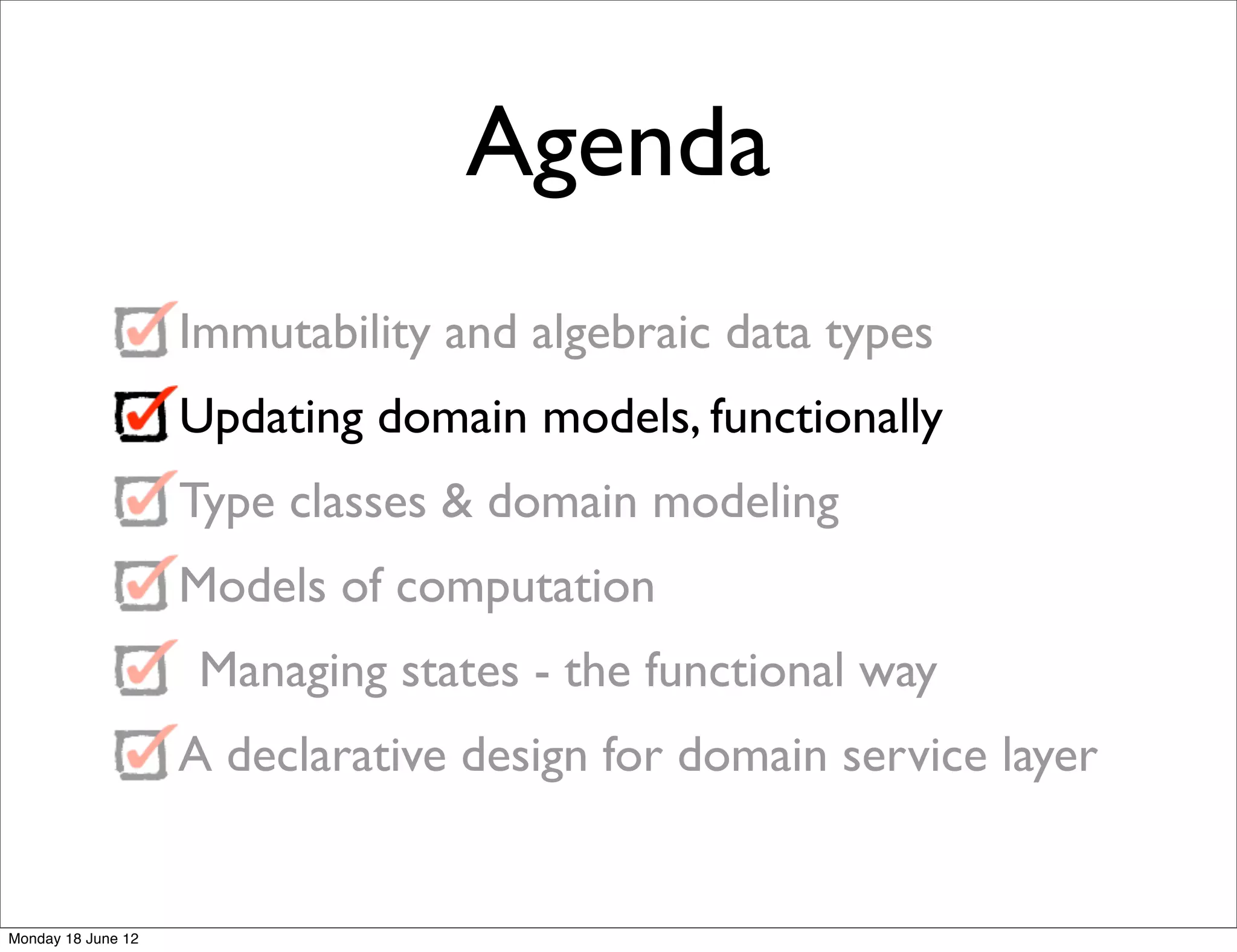 Agenda
                    Immutability and algebraic data types
                    Updating domain models, functionally
                    Type classes & domain modeling
                    Models of computation
                     Managing states - the functional way
                    A declarative design for domain service layer


Monday 18 June 12
 