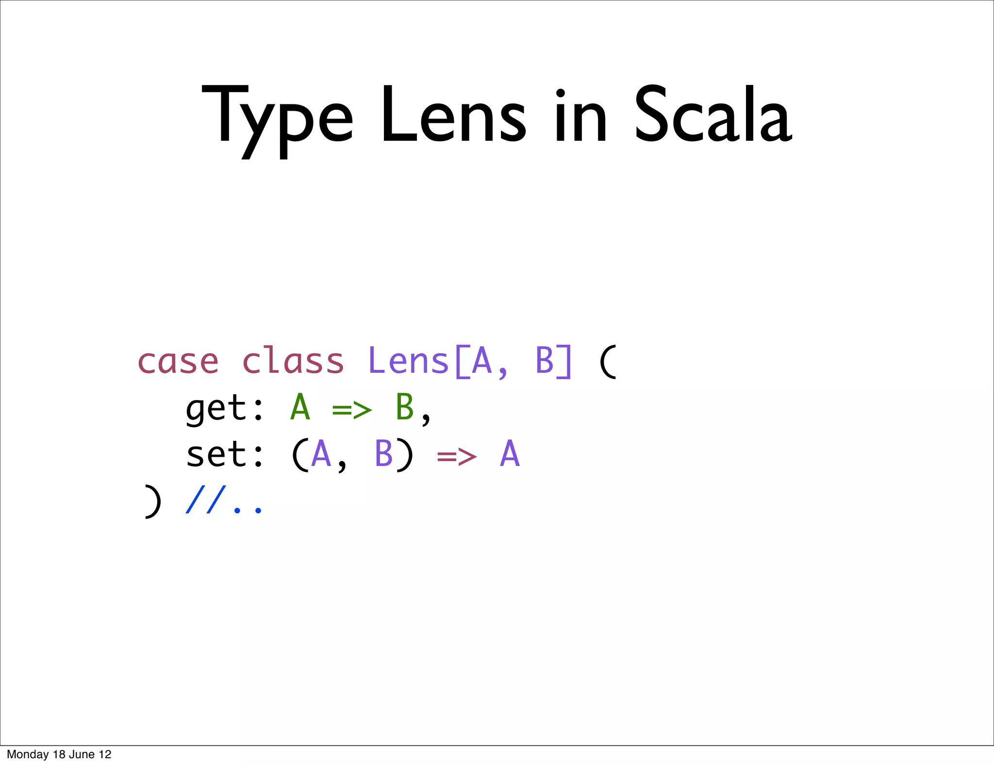 Type Lens in Scala

                    case class Lens[A, B] (
                      get: A => B,
                      set: (A, B) => A
                    ) //..




Monday 18 June 12
 