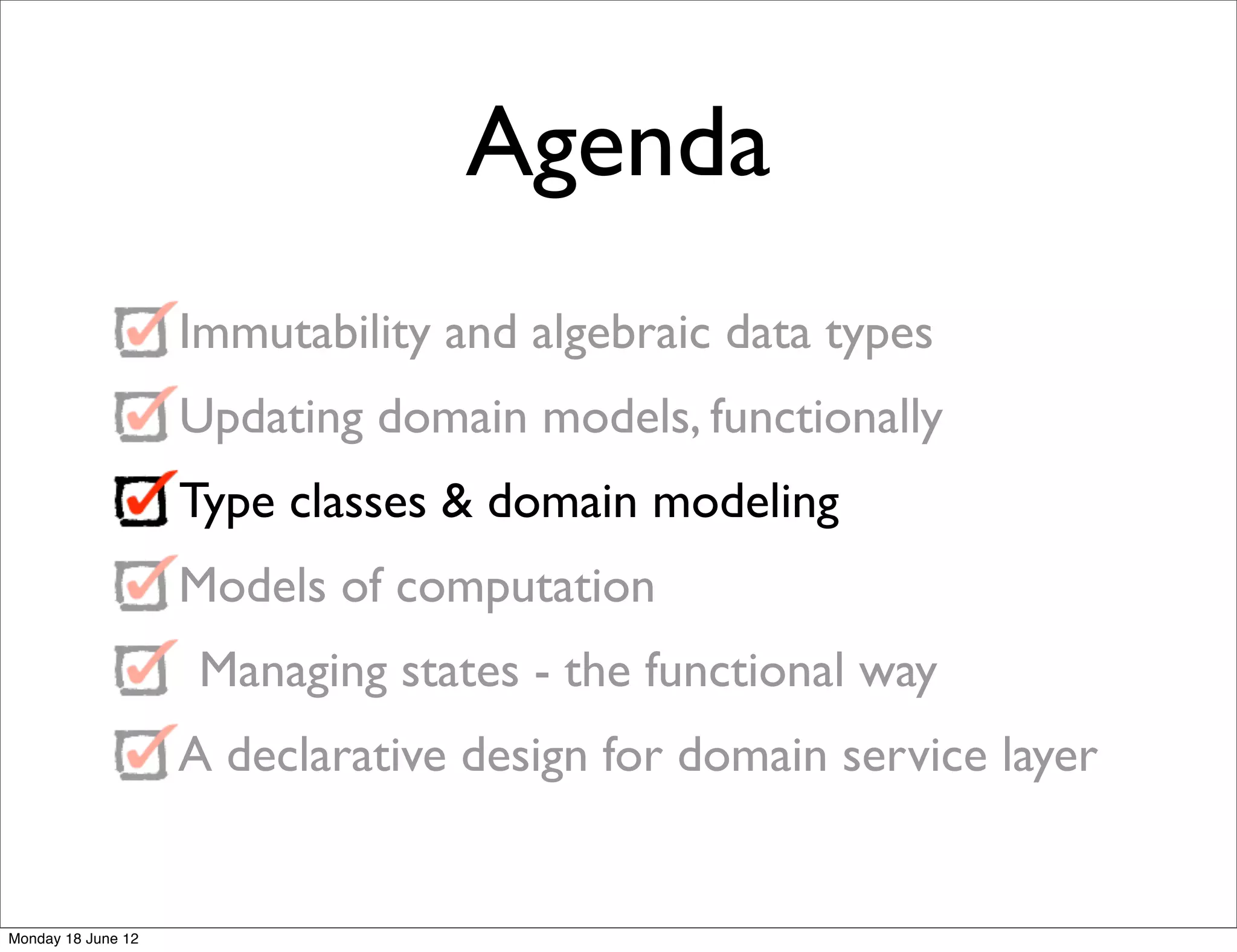Agenda
                    Immutability and algebraic data types
                    Updating domain models, functionally
                    Type classes & domain modeling
                    Models of computation
                     Managing states - the functional way
                    A declarative design for domain service layer


Monday 18 June 12
 