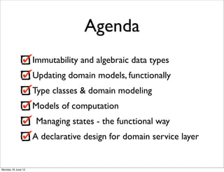 Agenda
                    Immutability and algebraic data types
                    Updating domain models, functionally
                    Type classes & domain modeling
                    Models of computation
                     Managing states - the functional way
                    A declarative design for domain service layer


Monday 18 June 12
 