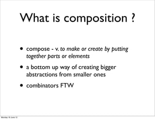 What is composition ?

                    • compose - v. to make or create by putting
                      together parts or elements
                    • a bottom up way of creating bigger
                      abstractions from smaller ones
                    • combinators FTW

Monday 18 June 12
 