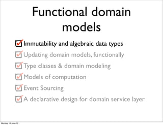 Functional domain
                            models
                    Immutability and algebraic data types
                    Updating domain models, functionally
                    Type classes & domain modeling
                    Models of computation
                    Event Sourcing
                    A declarative design for domain service layer


Monday 18 June 12
 