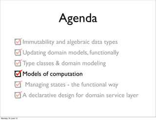 Agenda
                    Immutability and algebraic data types
                    Updating domain models, functionally
                    Type classes & domain modeling
                    Models of computation
                     Managing states - the functional way
                    A declarative design for domain service layer


Monday 18 June 12
 