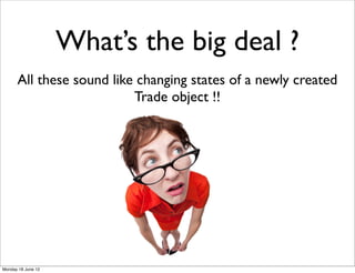 What’s the big deal ?
      All these sound like changing states of a newly created
                          Trade object !!




Monday 18 June 12
 