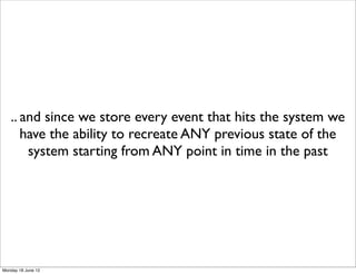 .. and since we store every event that hits the system we
      have the ability to recreate ANY previous state of the
       system starting from ANY point in time in the past




Monday 18 June 12
 