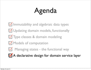Agenda
                    Immutability and algebraic data types
                    Updating domain models, functionally
                    Type classes & domain modeling
                    Models of computation
                     Managing states - the functional way
                    A declarative design for domain service layer


Monday 18 June 12
 