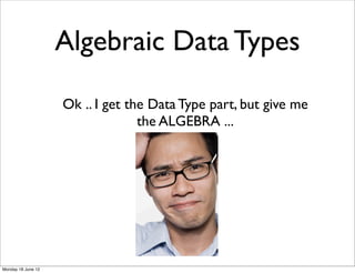 Algebraic Data Types

                    Ok .. I get the Data Type part, but give me
                                  the ALGEBRA ...




Monday 18 June 12
 