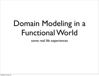 Domain Modeling in a
                     Functional World
                        some real life experiences




Monday 18 June 12
 