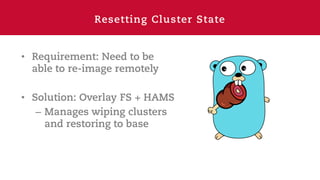 Resetting Cluster State
• Requirement: Need to be
able to re-image remotely
• Solution: Overlay FS + HAMS
– Manages wiping clusters
and restoring to base
 