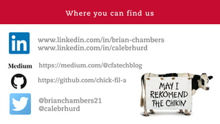 Where you can find us
www.linkedin.com/in/brian-chambers
www.linkedin.com/in/calebrhurd
@brianchambers21
@calebrhurd
https://medium.com/@cfatechblog
https://github.com/chick-fil-a
 