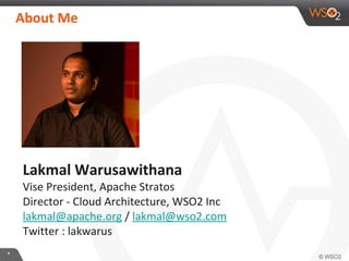 **
About Me
Lakmal Warusawithana
Vise President, Apache Stratos
Director - Cloud Architecture, WSO2 Inc
lakmal@apache.org / lakmal@wso2.com
Twitter : lakwarus
 