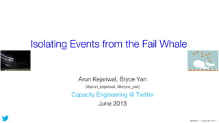 @Twitter | QCon NY 2013 1
Isolating Events from the Fail Whale
Arun Kejariwal, Bryce Yan
(@arun_kejariwal, @bryce_yan)
Capacity Engineering @ Twitter
June 2013
 