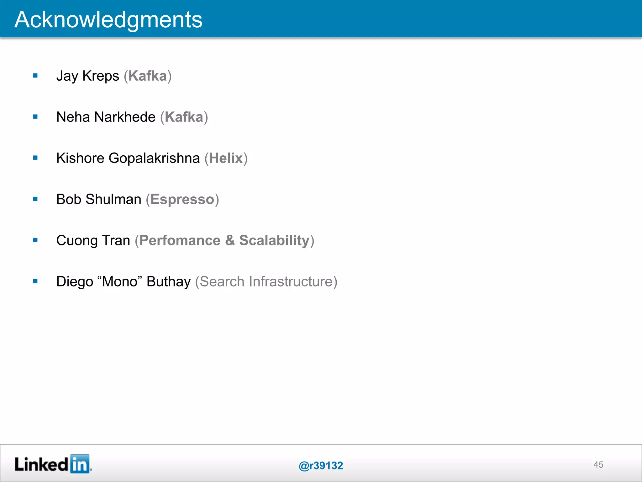 Jay Kreps (Kafka)
 Neha Narkhede (Kafka)
 Kishore Gopalakrishna (Helix)
 Bob Shulman (Espresso)
 Cuong Tran (Perfomance & Scalability)
 Diego “Mono” Buthay (Search Infrastructure)
45
Acknowledgments
@r39132
 